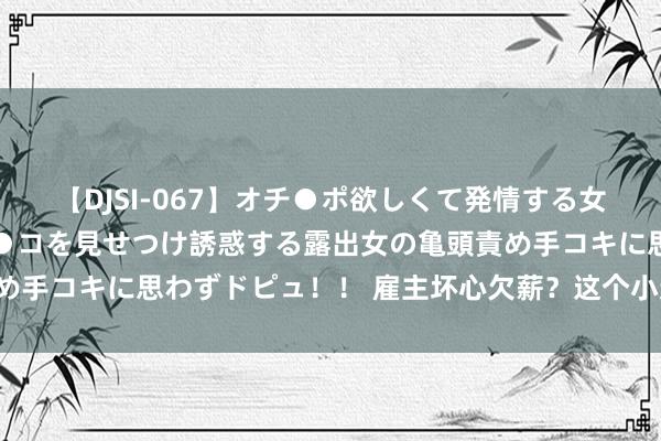 【DJSI-067】オチ●ポ欲しくて発情する女たち ところ構わずオマ●コを見せつけ誘惑する露出女の亀頭責め手コキに思わずドピュ！！ 雇主坏心欠薪？这个小递次维权最快！